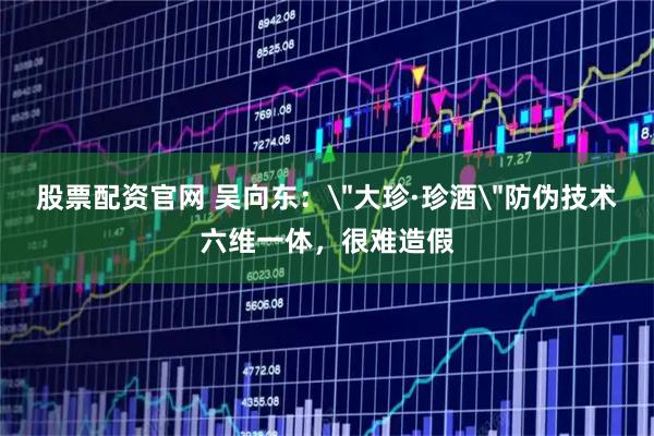 股票配资官网 吴向东：＂大珍·珍酒＂防伪技术六维一体，很难造假