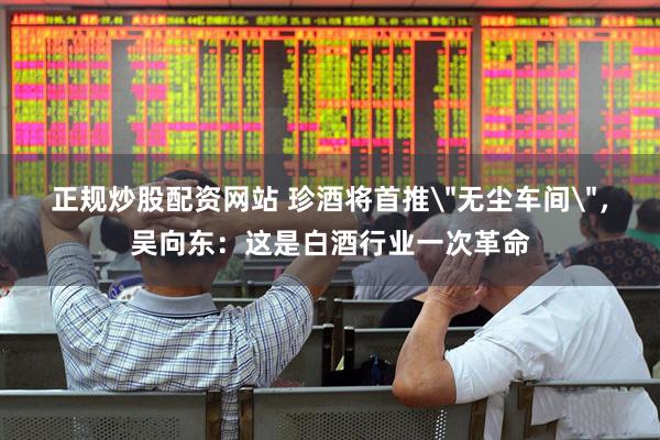 正规炒股配资网站 珍酒将首推＂无尘车间＂，吴向东：这是白酒行业一次革命