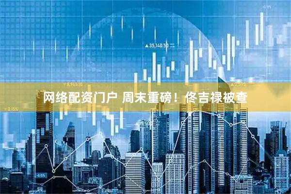 网络配资门户 周末重磅！佟吉禄被查