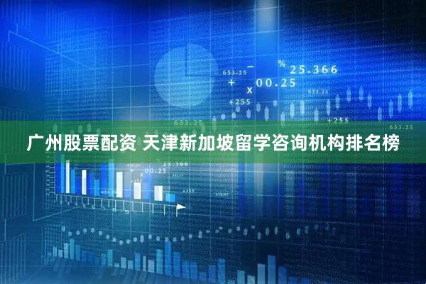 广州股票配资 天津新加坡留学咨询机构排名榜